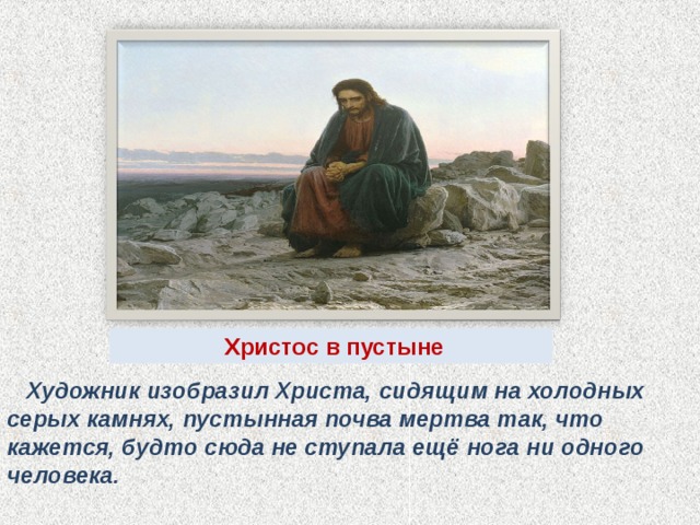  Христос в пустыне  Художник изобразил Христа, сидящим на холодных серых камнях, пустынная почва мертва так, что кажется, будто сюда не ступала ещё нога ни одного человека. 