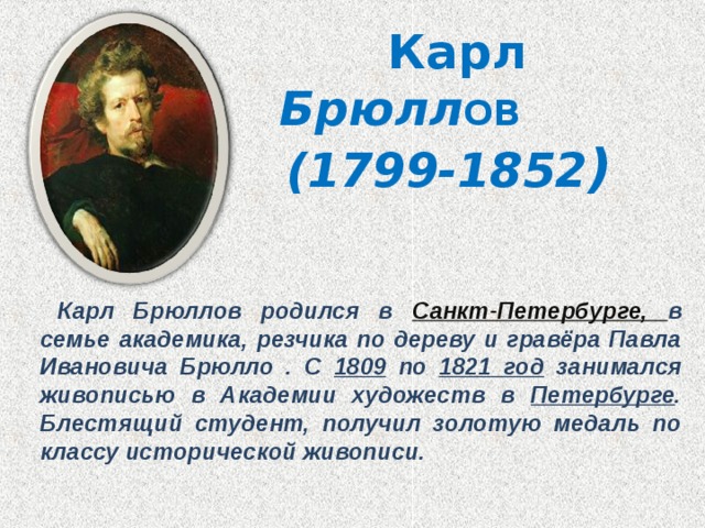  Карл  Брюлл ОВ  (1799-1852 )  Карл Брюллов родился в Санкт-Петербурге, в семье академика, резчика по дереву и гравёра Павла Ивановича Брюлло . С 1809 по 1821 год занимался живописью в Академии художеств в Петербурге . Блестящий студент, получил золотую медаль по классу исторической живописи. 
