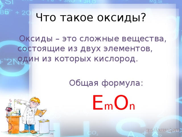 Что такое оксиды?  Оксиды – это сложные вещества, состоящие из двух элементов, один из которых кислород.  Общая формула:  Е m O n 