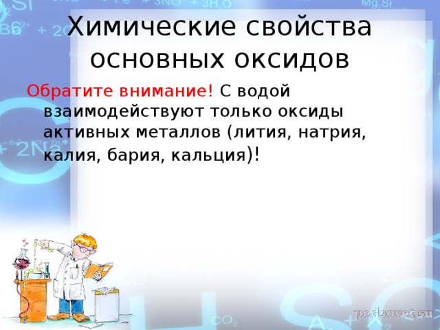 Химические свойства основных оксидов Обратите внимание! С водой взаимодействуют только оксиды активных металлов (лития, натрия, калия, бария, кальция )!  