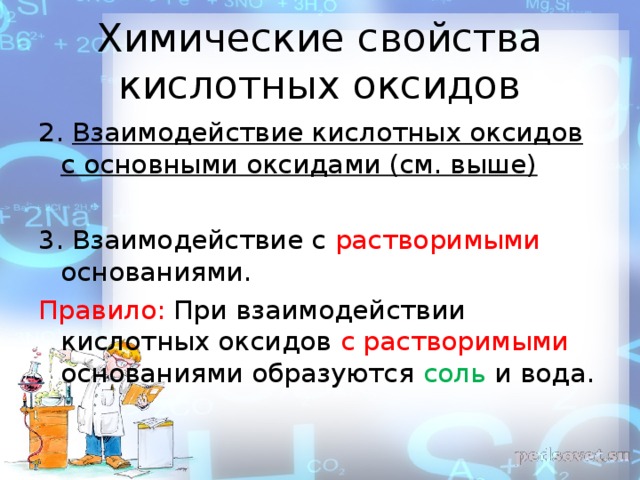 Химические свойства кислотных оксидов 2. Взаимодействие кислотных оксидов с основными оксидами (см. выше)  3. Взаимодействие с растворимыми основаниями. Правило: При взаимодействии кислотных оксидов с растворимыми основаниями образуются соль и вода. 