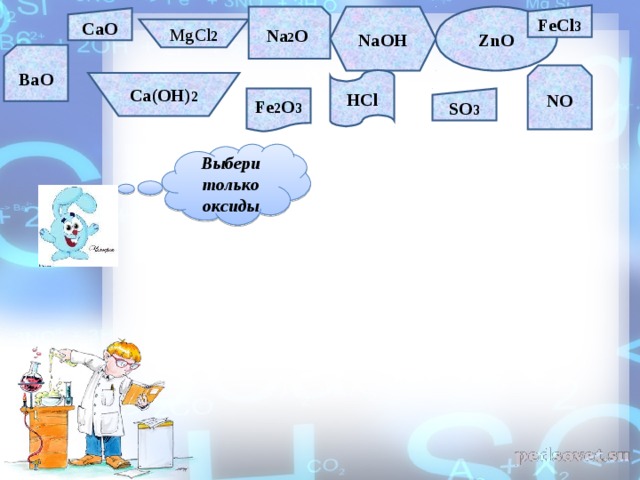 FeCl 3 Na 2 O NaOH ZnO CaO MgCl 2 BaO NO HCl Ca(OH) 2 Fe 2 O 3 SO 3 Выбери только оксиды 