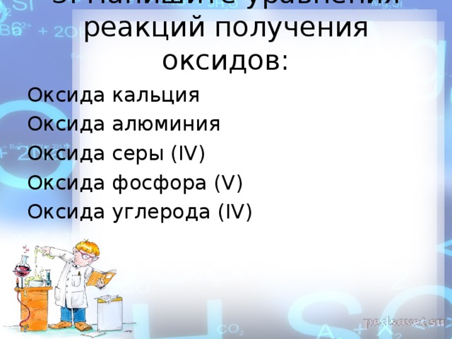 3 . Напишите уравнения реакций получения оксидов:   Оксида кальция Оксида алюминия Оксида серы ( IV) Оксида фосфора ( V ) Оксида углерода ( IV) 