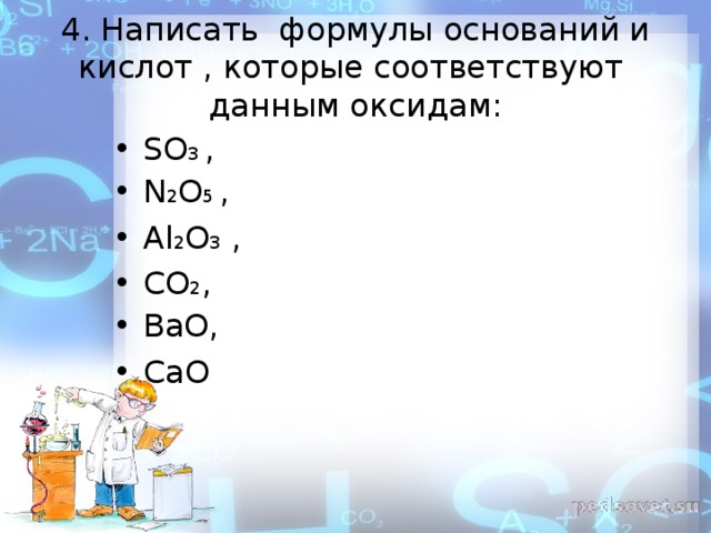 4. Написать формулы оснований и кислот , которые соответствуют данным оксидам: SO 3  ,  N 2 O 5 ,  Al 2 O 3 , CO 2 , BaO,  CaO 