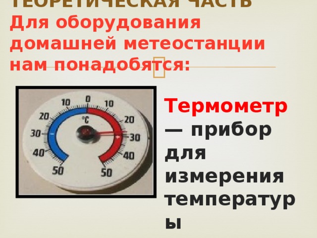 ТЕОРЕТИЧЕСКАЯ ЧАСТЬ  Для оборудования домашней метеостанции нам понадобятся: Термометр — прибор для измерения температуры 