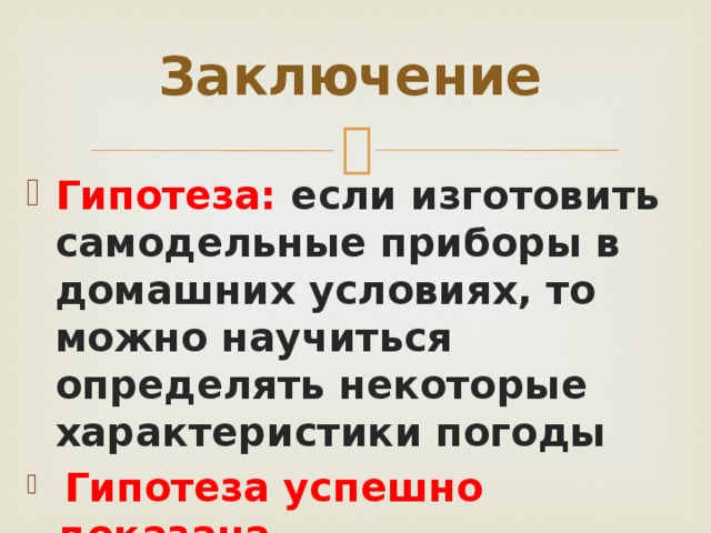 Заключение Гипотеза: если изготовить самодельные приборы в домашних условиях, то можно научиться определять некоторые характеристики погоды  Гипотеза успешно доказана 