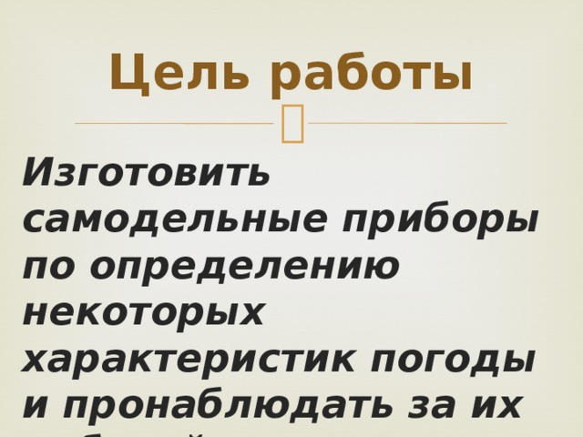 Цель работы Изготовить самодельные приборы по определению некоторых характеристик погоды и пронаблюдать за их работой на практике 
