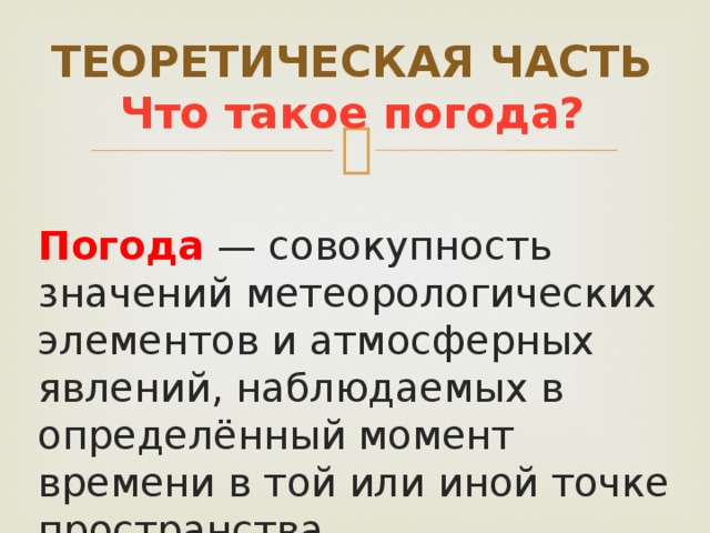 ТЕОРЕТИЧЕСКАЯ ЧАСТЬ  Что такое погода? Погода — совокупность значений метеорологических элементов и атмосферных явлений, наблюдаемых в определённый момент времени в той или иной точке пространства. 