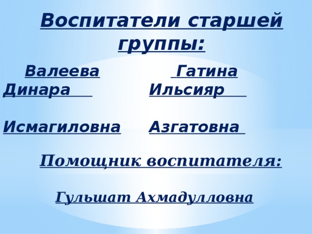 Воспитатели старшей группы:   Гатина Ильсияр  Валеева Динара   Азгатовна   Исмагиловна Помощник воспитателя:  Гульшат Ахмадулловна 