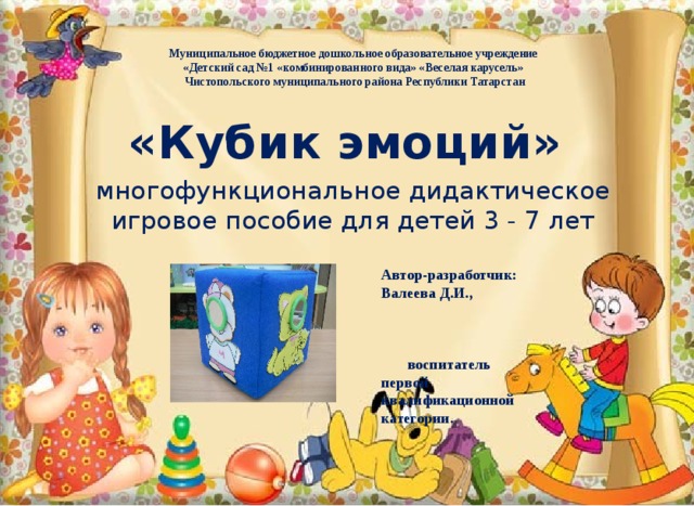 Муниципальное бюджетное дошкольное образовательное учреждение  «Детский сад №1 «комбинированного вида» «Веселая карусель»  Чистопольского муниципального района Республики Татарстан      «Кубик эмоций»  многофункциональное дидактическое игровое пособие для детей 3 - 7 лет Автор-разработчик: Валеева Д.И., воспитатель первой квалификационной категории. 