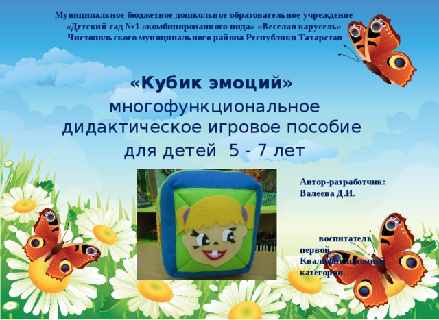 Муниципальное бюджетное дошкольное образовательное учреждение  «Детский сад №1 «комбинированного вида» «Веселая карусель»  Чистопольского муниципального района Республики Татарстан      «Кубик эмоций»  многофункциональное дидактическое игровое пособие для детей 5 - 7 лет Автор-разработчик: Валеева Д.И. воспитатель первой Квалификационной категории. 
