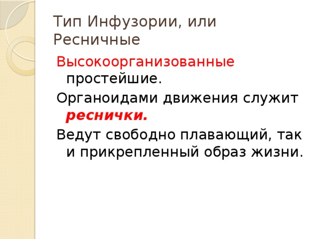 Тип Инфузории, или Ресничные Высокоорганизованные простейшие. Органоидами движения служит реснички. Ведут свободно плавающий, так и прикрепленный образ жизни.  