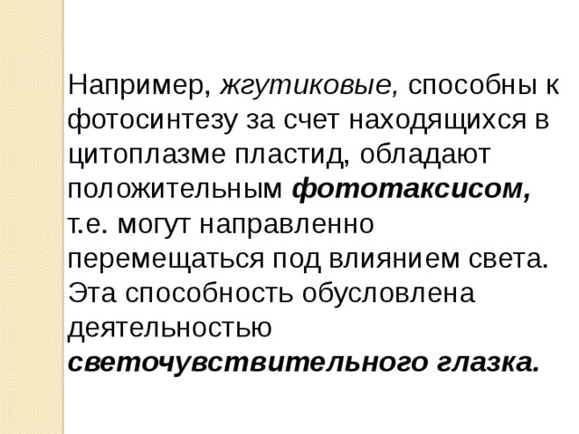 Например, жгутиковые, способны к фотосинтезу за счет находящихся в цитоплазме пластид, обладают положительным фототаксисом, т.е. могут направленно перемещаться под влиянием света. Эта способность обусловлена деятельностью светочувствительного глазка. 