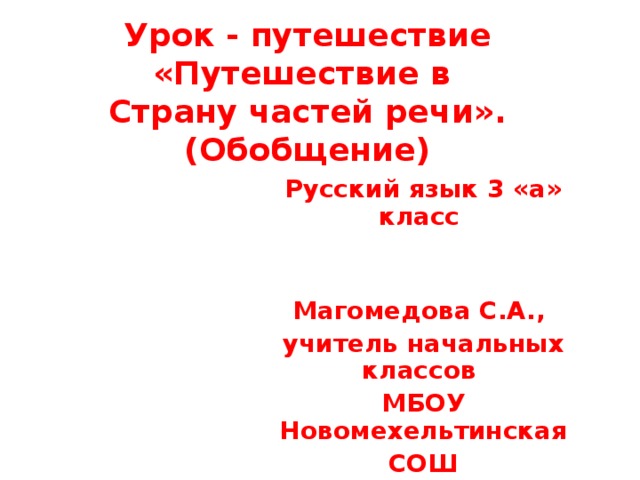 Урок - путешествие «Путешествие в  Страну частей речи».  (Обобщение) Русский язык 3 «а» класс   Магомедова С.А., учитель начальных классов МБОУ Новомехельтинская СОШ 2014г. 