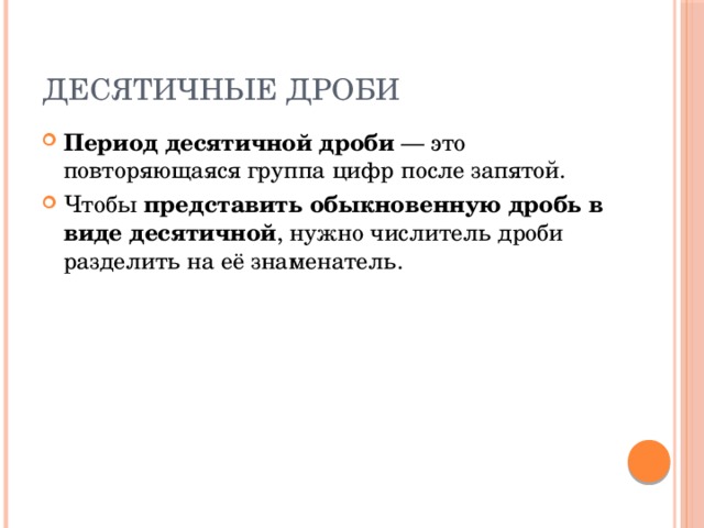 Десятичные дроби Период десятичной дроби  — это повторяющаяся группа цифр после запятой. Чтобы  представить обыкновенную дробь в виде десятичной , нужно числитель дроби разделить на её знаменатель. 