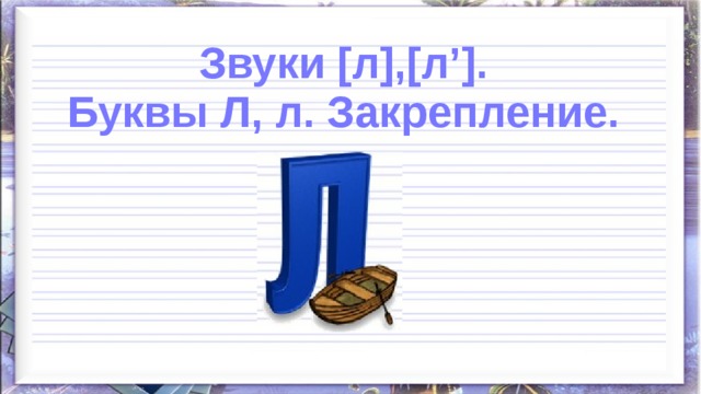 Звуки [л],[л’]. Буквы Л, л. Закрепление. 