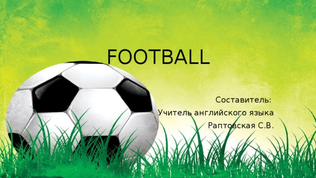 FOOTBALL  Составитель: Учитель английского языка  Раптовская С.В.  