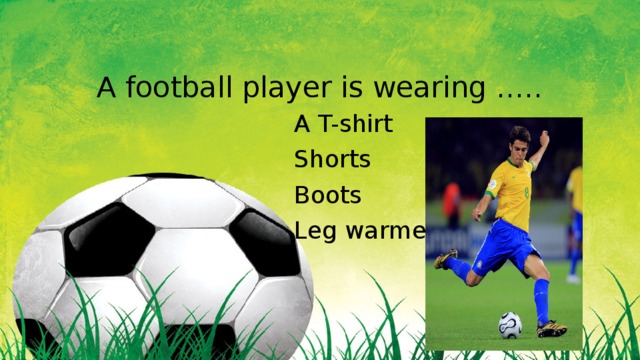 A football player is wearing ….. A T-shirt Shorts Boots Leg warmers 