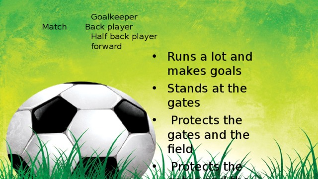  Goalkeeper  Match Back player  Half back player  forward   Runs a lot and makes goals Stands at the gates  Protects the gates and the field  Protects the gates and the field but can make goals 