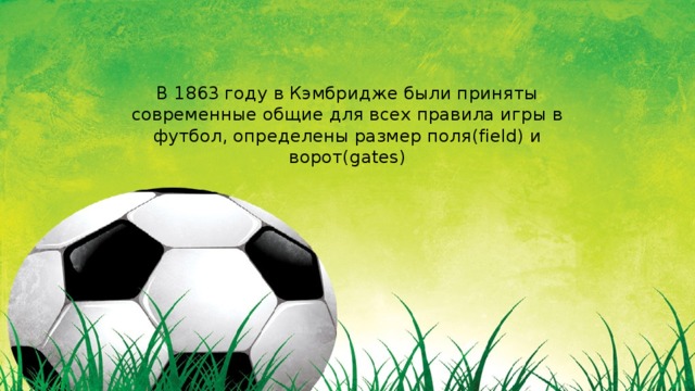 В 1863 году в Кэмбридже были приняты современные общие для всех правила игры в футбол, определены размер поля(field) и ворот(gates) 