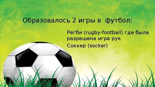 Образовалось 2 игры в футбол:   Регби (rugby-football) где была разрешена игра рук Cоккер (socker) 