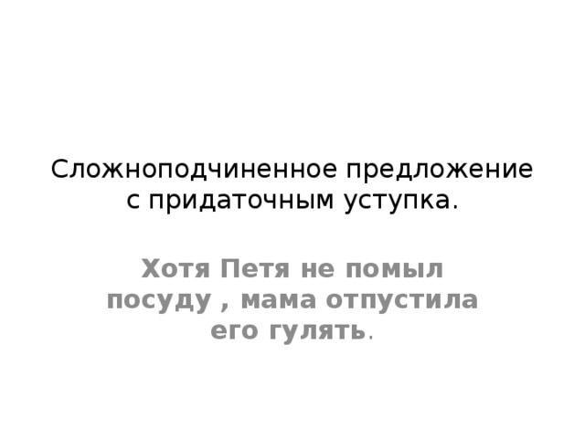 Сложноподчиненное предложение с придаточным уступка. Хотя Петя не помыл посуду , мама отпустила его гулять . 