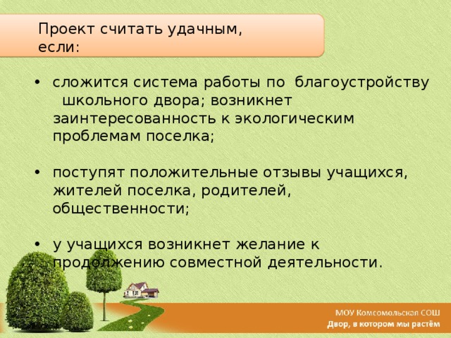 Проект считать удачным, если: сложится система работы по благоустройству школьного двора; возникнет заинтересованность к экологическим проблемам поселка;  поступят положительные отзывы учащихся, жителей поселка, родителей, общественности;  у учащихся возникнет желание к продолжению совместной деятельности.  