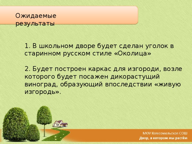 Ожидаемые результаты 1. В школьном дворе будет сделан уголок в старинном русском стиле «Околица»   2. Будет построен каркас для изгороди, возле которого будет посажен дикорастущий виноград, образующий впоследствии «живую изгородь». 