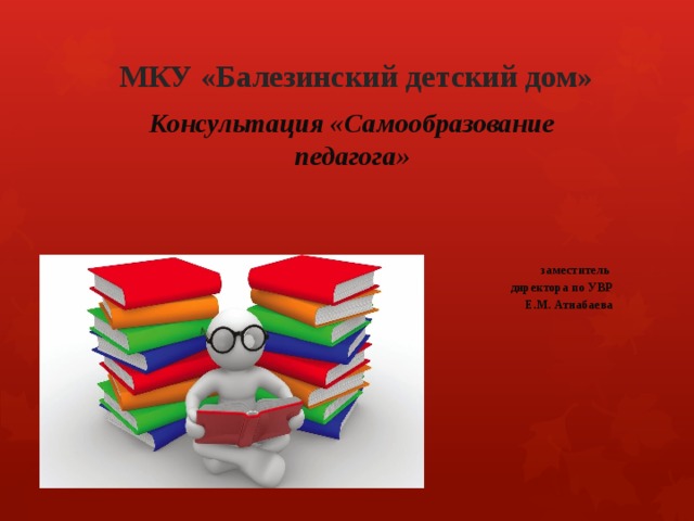 МКУ «Балезинский детский дом» Консультация «Самообразование педагога»       заместитель директора по УВР Е.М. Атнабаева    