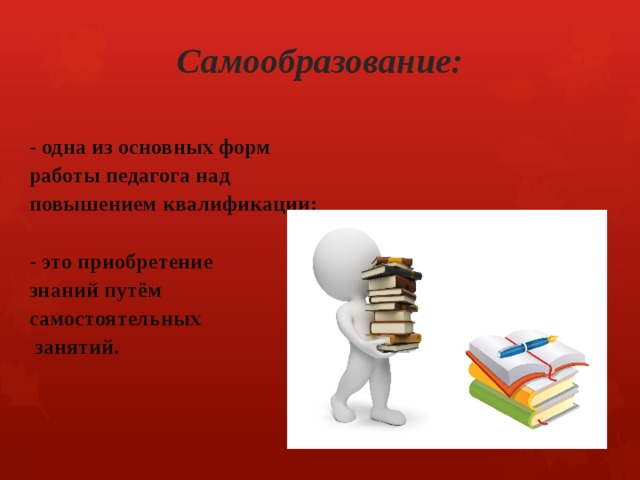 Самообразование:    - одна из основных форм работы педагога над повышением квалификации;  - это приобретение знаний путём самостоятельных  занятий. 