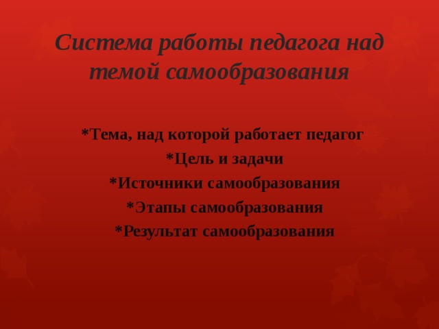 Система работы педагога над темой самообразования *Тема, над которой работает педагог *Цель и задачи *Источники самообразования *Этапы самообразования *Результат самообразования 