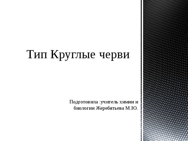 Тип Круглые черви Подготовила :учитель химии и биологии Жеребятьева М.Ю. . 