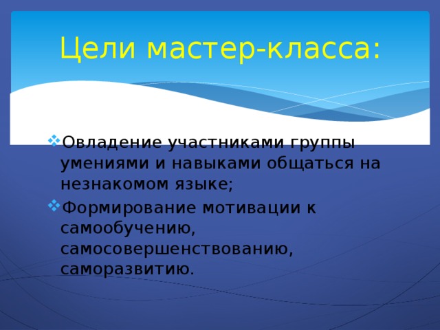Цели мастер-класса: Овладение участниками группы умениями и навыками общаться на незнакомом языке; Формирование мотивации к самообучению, самосовершенствованию, саморазвитию. 