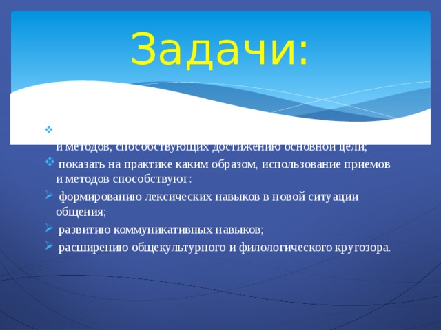 Задачи:  познакомить членов жюри с теоретической основой приемов и методов, способствующих достижению основной цели;  показать на практике каким образом, использование приемов и методов способствуют:  формированию лексических навыков в новой ситуации общения;  развитию коммуникативных навыков;  расширению общекультурного и филологического кругозора. 