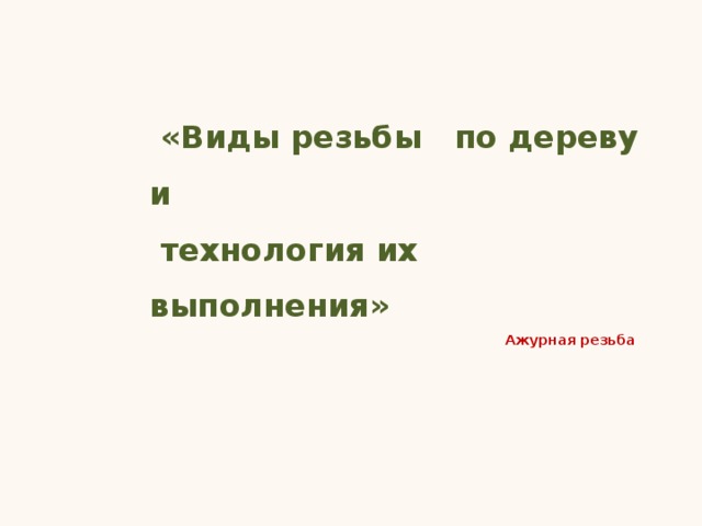  «Виды резьбы по дереву и  технология их выполнения» Ажурная резьба 