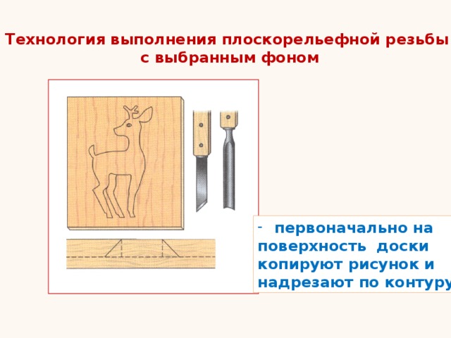 Технология выполнения плоскорельефной резьбы с выбранным фоном первоначально на поверхность доски копируют рисунок и надрезают по контуру 