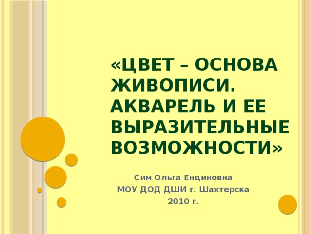 «Цвет – основа живописи. Акварель и ее выразительные возможности» Сим Ольга Ендиновна МОУ ДОД ДШИ г. Шахтерска 2010 г.  