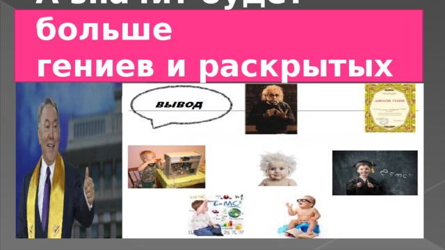 А значит будет больше  гениев и раскрытых талантов…. 