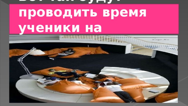Вот так будут проводить время ученики на переменах… 
