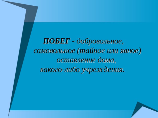   ПОБЕГ - добровольное, самовольное (тайное или явное) оставление дома, какого-либо учреждения. 