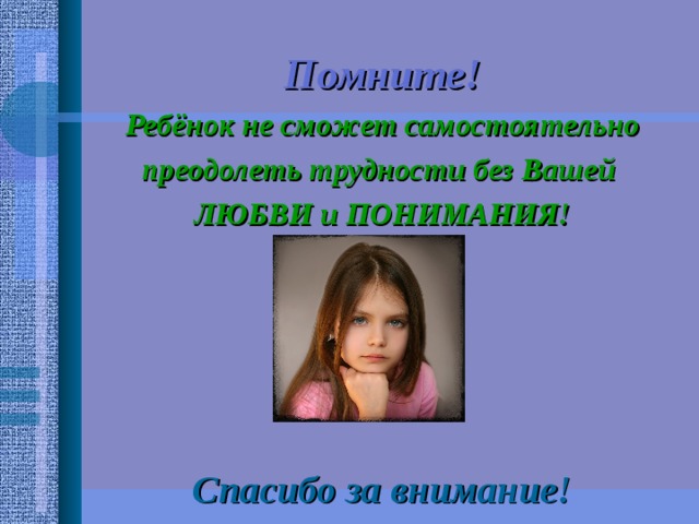 Помните!  Ребёнок не сможет самостоятельно преодолеть трудности без Вашей  ЛЮБВИ и ПОНИМАНИЯ!      Спасибо за внимание! 