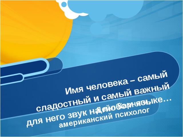 Дейл Карнеги, американский психолог  Имя человека – самый сладостный и самый важный для него звук на любом языке… 
