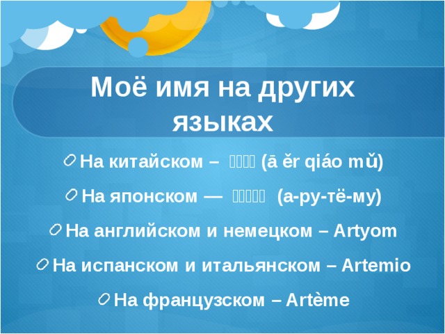 Моё имя на других языках На китайском – 阿尔乔姆 (ā ěr qiáo mǔ) На японском — アルチョム  (а-ру-тё-му) На английском и немецком – Artyom На испанском и итальянском – Artemio На французском – Artème  
