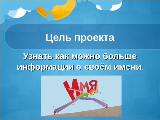 Цель проекта Узнать как можно больше информации о своём имени . 