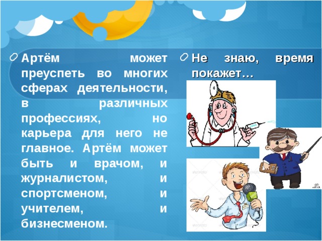 Артём может преуспеть во многих сферах деятельности, в различных профессиях, но карьера для него не главное. Артём может быть и врачом, и журналистом, и спортсменом, и учителем, и бизнесменом. Не знаю, время покажет… 