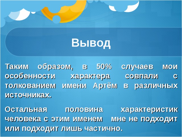 Вывод Таким образом, в 50% случаев мои особенности характера совпали с толкованием имени Артём в различных источниках. Остальная половина характеристик человека с этим именем мне не подходит или подходит лишь частично. 