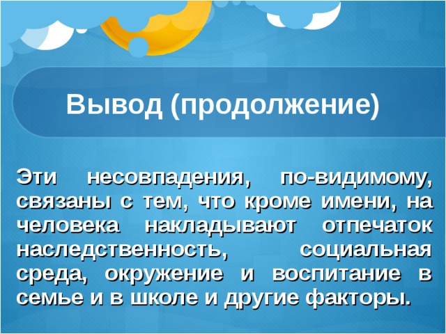 Вывод (продолжение) Эти несовпадения, по-видимому, связаны с тем, что кроме имени, на человека накладывают отпечаток наследственность, социальная среда, окружение и воспитание в семье и в школе и другие факторы. 