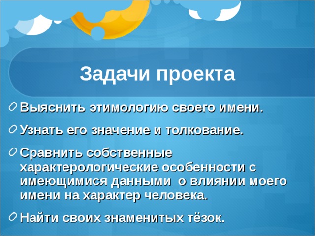 Задачи проекта Выяснить этимологию своего имени. Узнать его значение и толкование. Сравнить собственные характерологические особенности с имеющимися данными о влиянии моего имени на характер человека. Найти своих знаменитых тёзок.  