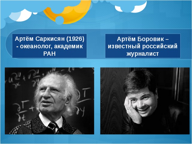 Артём Саркисян (1926) - океанолог, академик РАН  Артём Боровик – известный российский журналист 