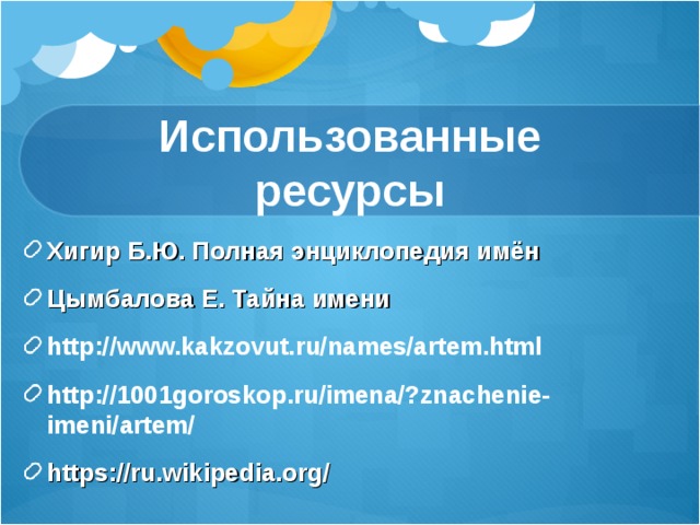 Использованные ресурсы Хигир Б.Ю. Полная энциклопедия имён Цымбалова Е. Тайна имени http://www.kakzovut.ru/names/artem.html http://1001goroskop.ru/imena/?znachenie-imeni/artem/ https://ru.wikipedia.org/ 